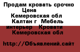 Продам кровать срочно › Цена ­ 15 000 - Кемеровская обл., Калтан г. Мебель, интерьер » Кровати   . Кемеровская обл.